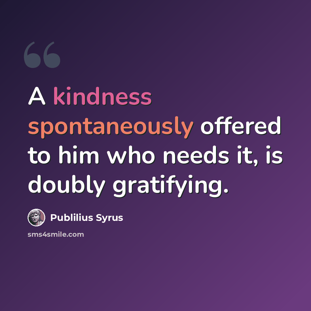 “A kindness spontaneously offered to him who needs it, is doubly gratifying.” quote by Publilius Syrus