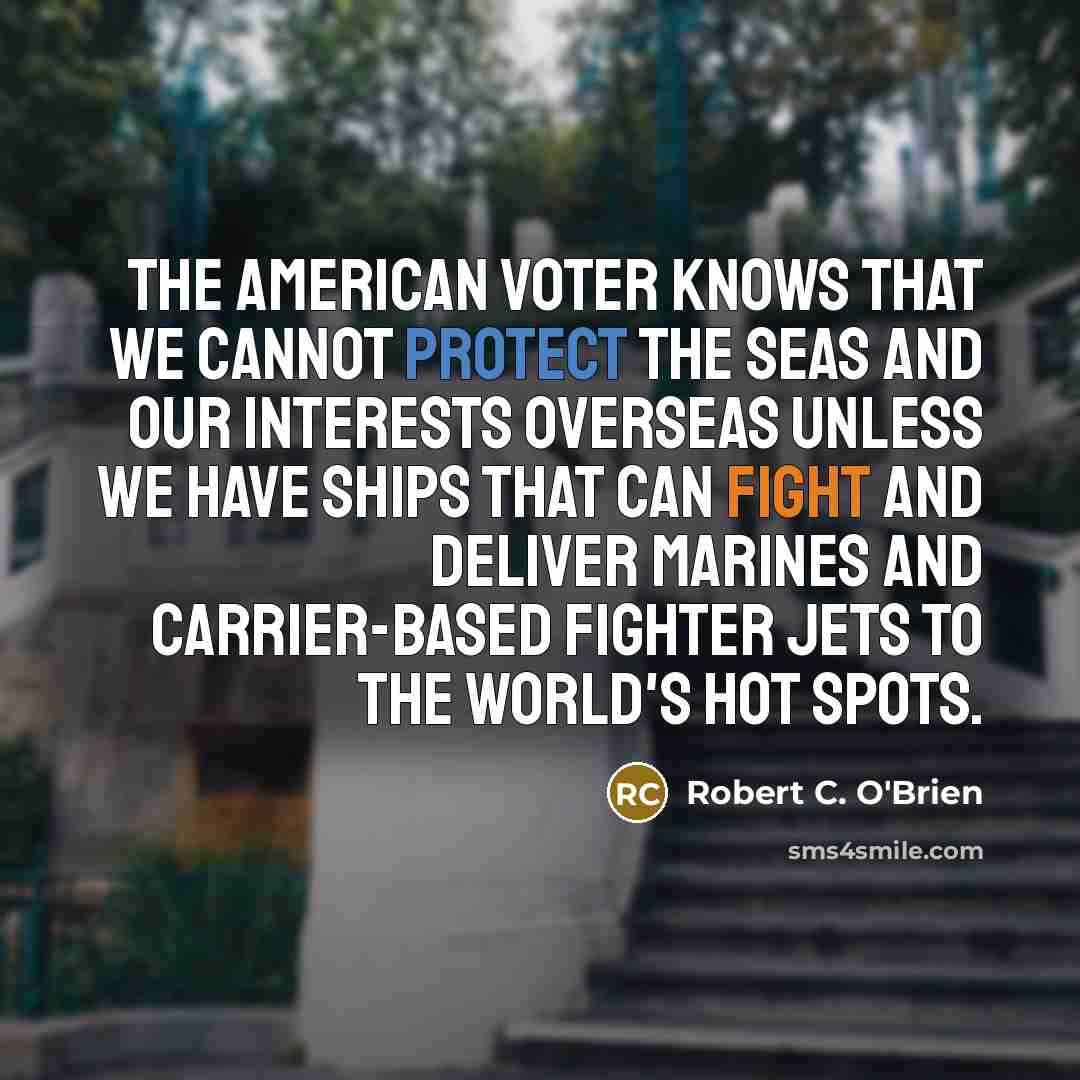 “The American voter knows that we cannot protect the seas and our interests overseas unless we have ships that can fight and deliver Marines and carrier-based fighter jets to the world's hot spots.” quote by Robert C. O'Brien