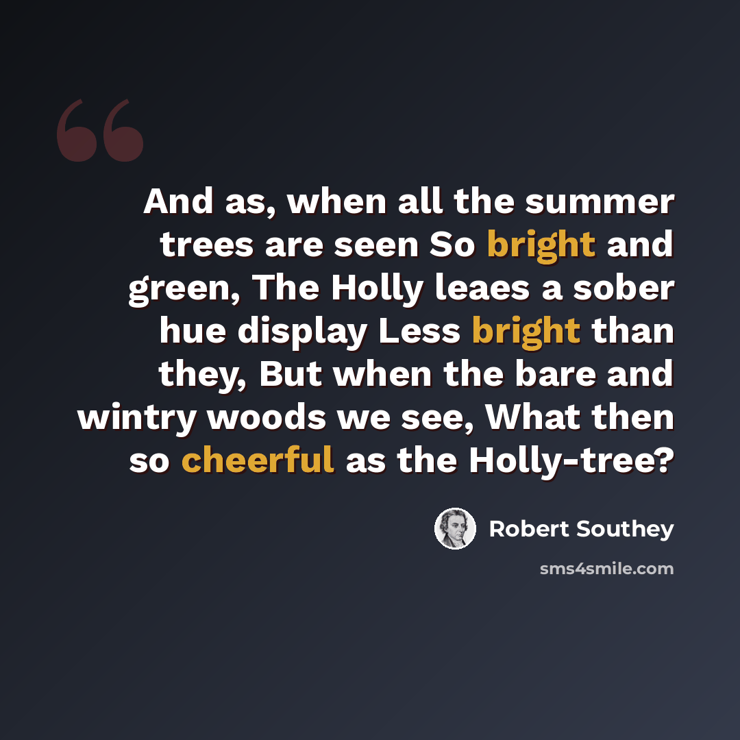 “And as, when all the summer trees are seen So bright and green, The Holly leaes a sober hue display Less bright than they, But when the bare and wintry woods we see, What then so cheerful as the Holly-tree?” quote by Robert Southey