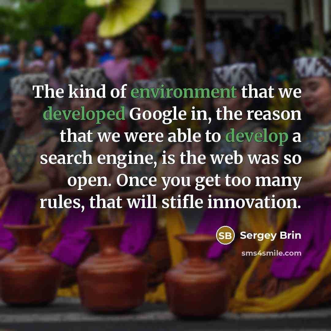 “The kind of environment that we developed Google in, the reason that we were able to develop a search engine, is the web was so open. Once you get too many rules, that will stifle innovation.” quote by Sergey Brin