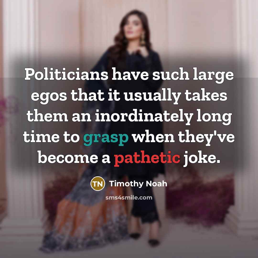 “Politicians have such large egos that it usually takes them an inordinately long time to grasp when they've become a pathetic joke.” quote by Timothy Noah