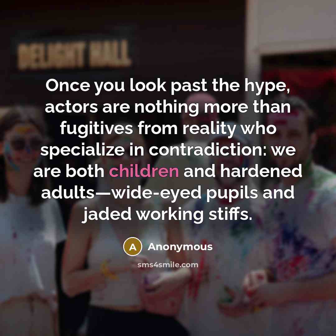 “Once you look past the hype, actors are nothing more than fugitives from reality who specialize in contradiction: we are both children and hardened adults—wide-eyed pupils and jaded working stiffs.” quote by Anonymous