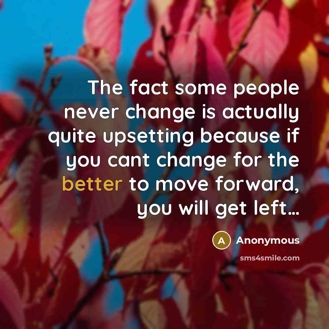 “The fact some people never change is actually quite upsetting because if you cant change for the better to move forward, you will get left…” quote by Anonymous
