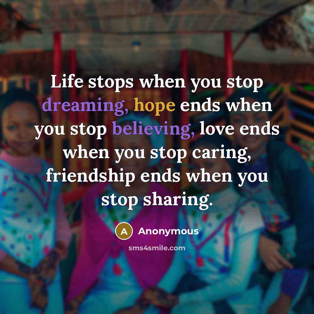 “Life stops when you stop dreaming, hope ends when you stop believing, love ends when you stop caring, friendship ends when you stop sharing.” quote by Anonymous