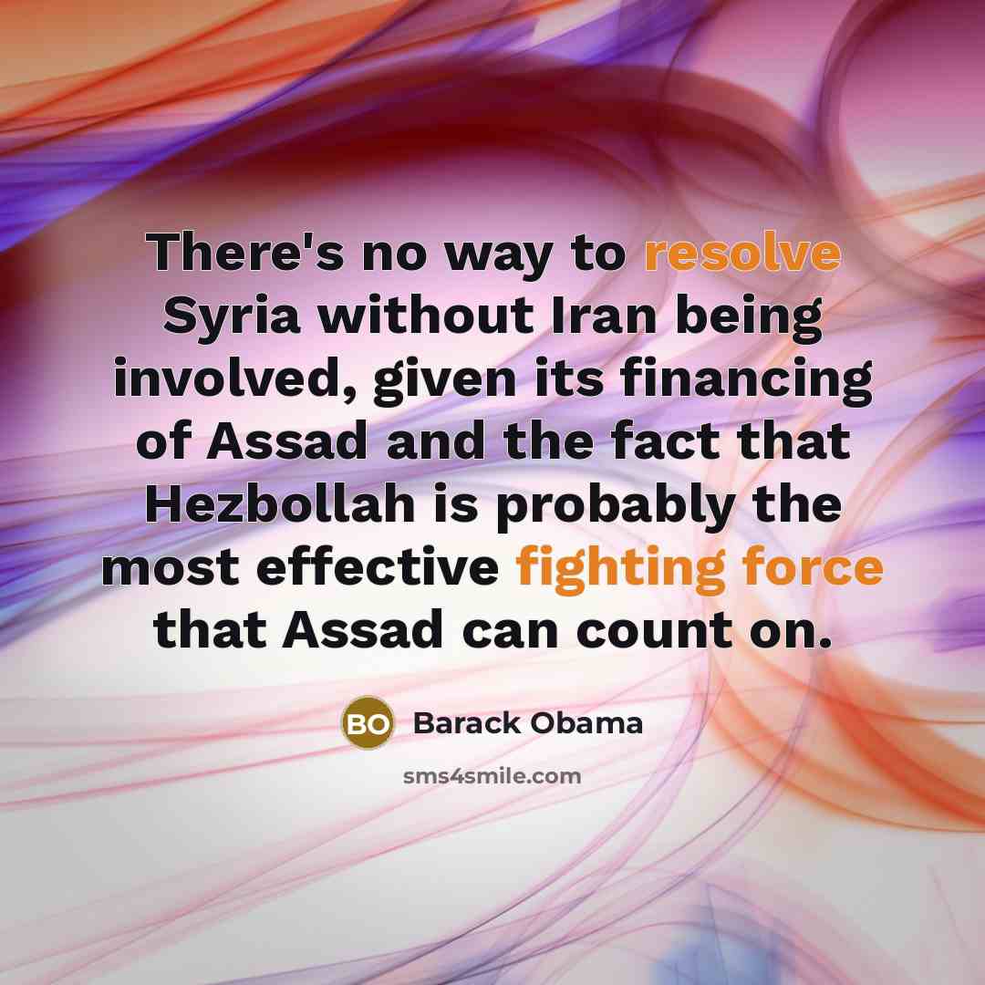 “There's no way to resolve Syria without Iran being involved, given its financing of Assad and the fact that Hezbollah is probably the most effective fighting force that Assad can count on.” quote by Barack Obama