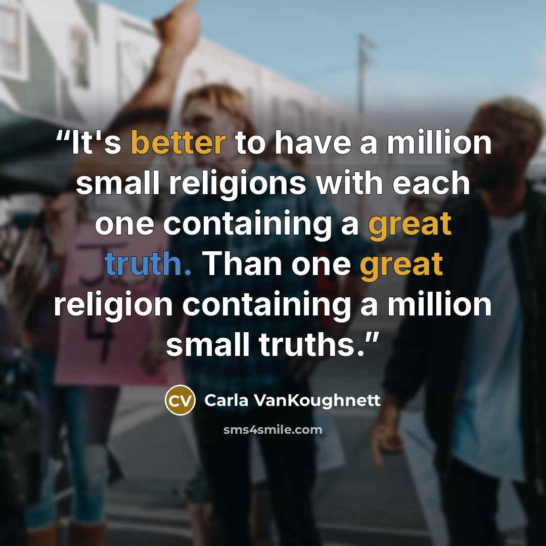 “It's better to have a million small religions with each one containing a great truth. Than one great religion containing a million small truths.” quote by Carla VanKoughnett