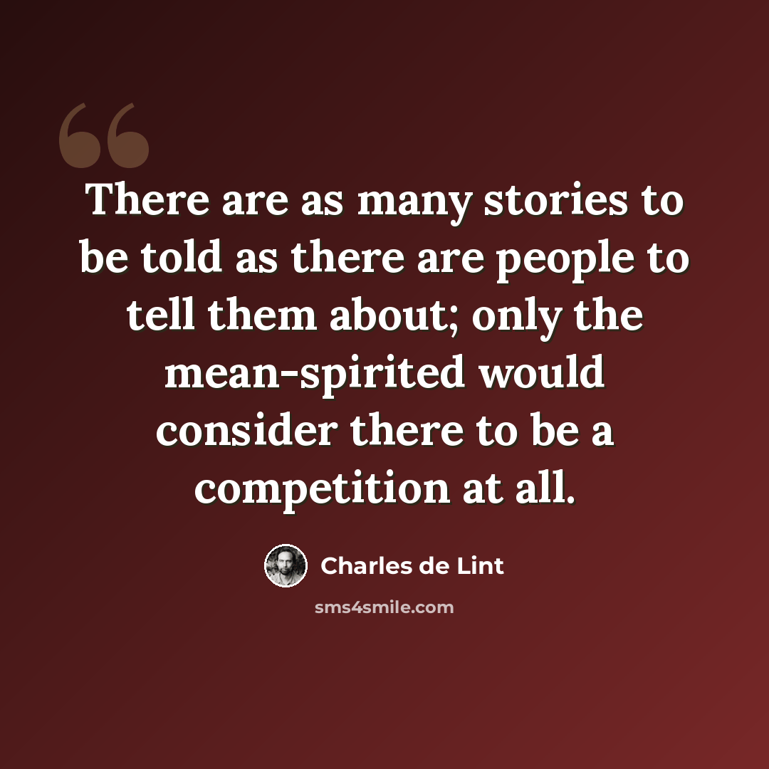 “There are as many stories to be told as there are people to tell them about; only the mean-spirited would consider there to be a competition at all.” quote by Charles de Lint