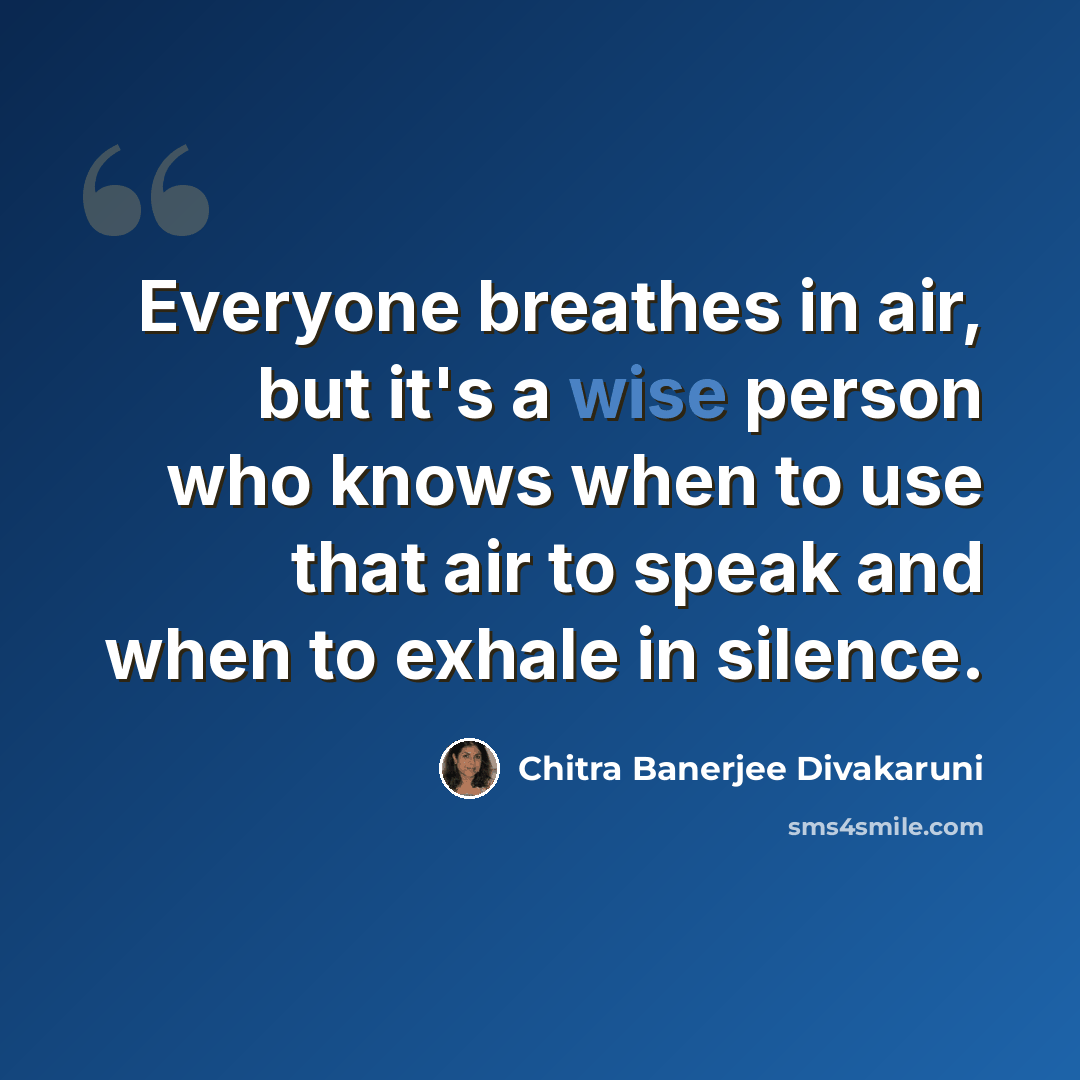 “Everyone breathes in air, but it's a wise person who knows when to use that air to speak and when to exhale in silence.” quote by Chitra Banerjee Divakaruni