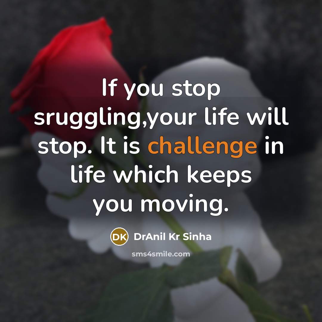 “If you stop sruggling,your life will stop. It is challenge in life which keeps you moving.” quote by DrAnil Kr Sinha