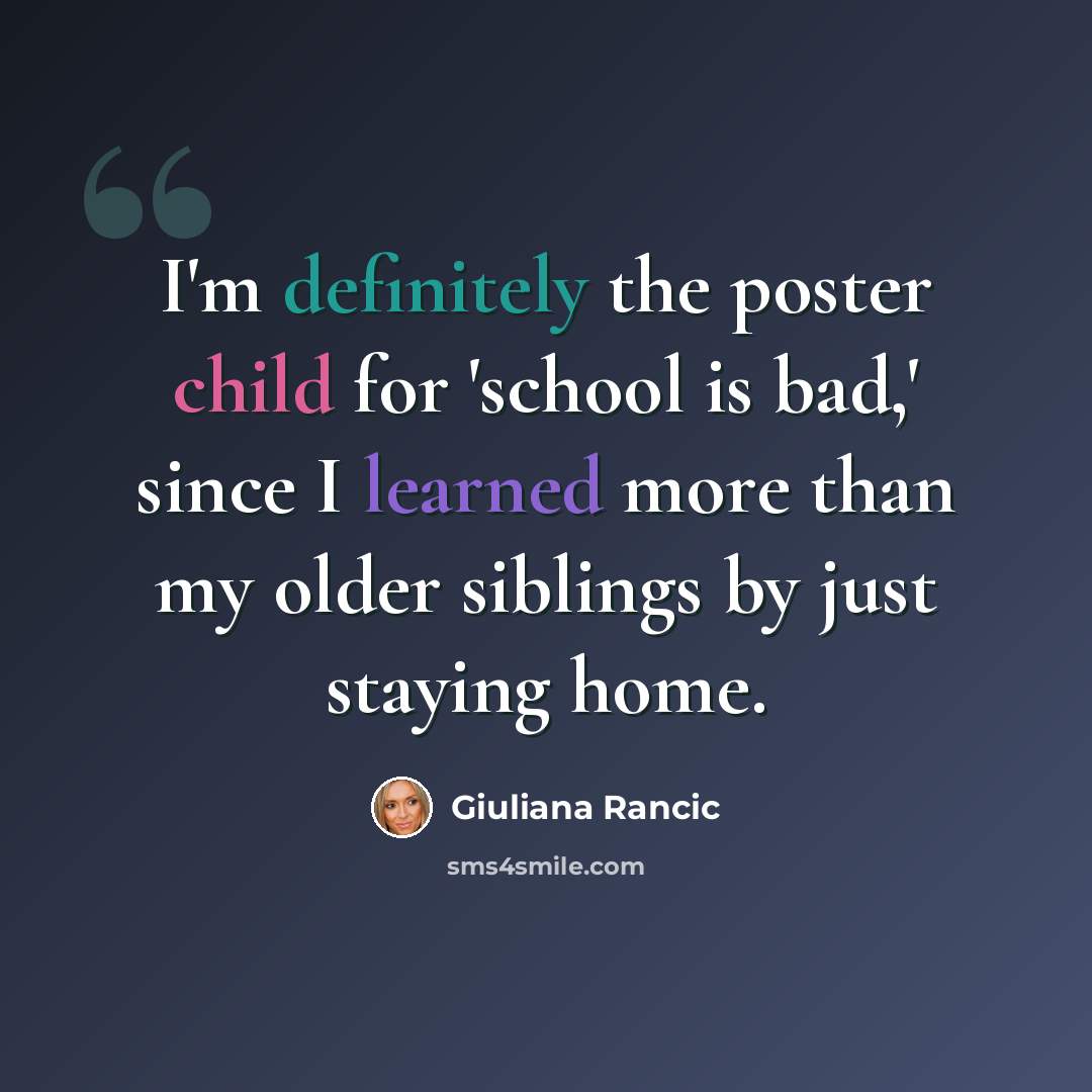 “I'm definitely the poster child for 'school is bad,' since I learned more than my older siblings by just staying home.” quote by Giuliana Rancic