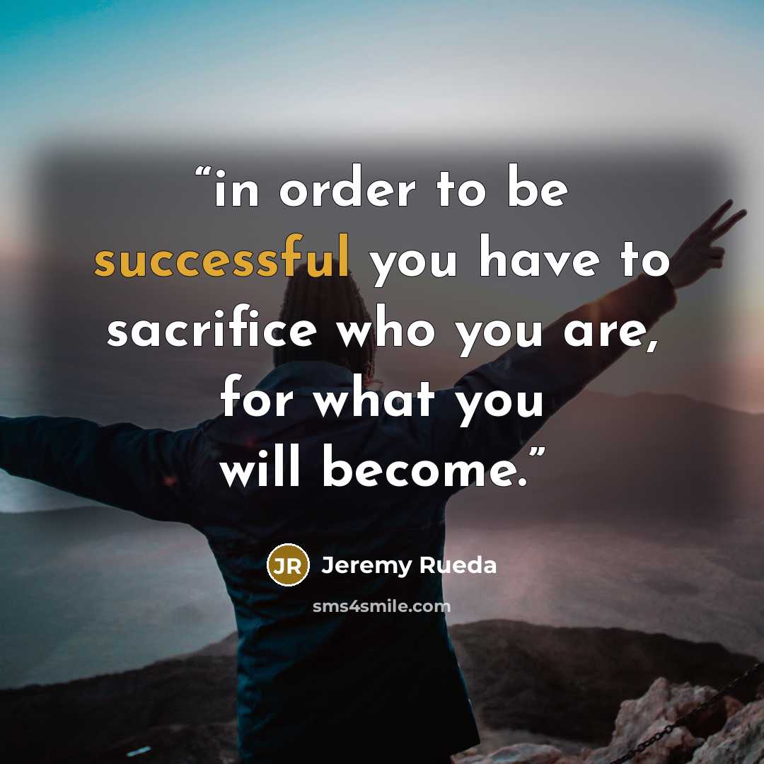“in order to be successful you have to sacrifice who you are, for what you will become.” quote by jeremy rueda