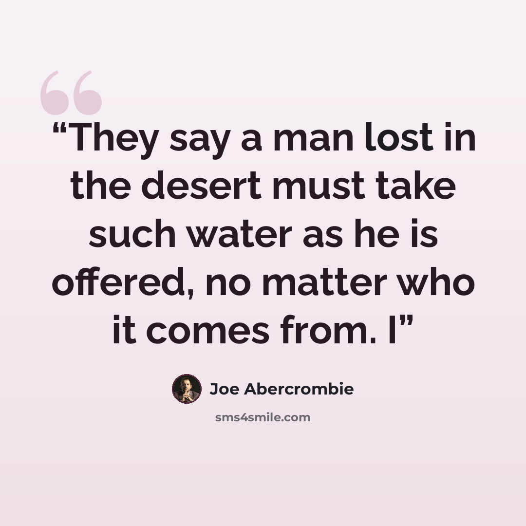 “They say a man lost in the desert must take such water as he is offered, no matter who it comes from. I” quote by Joe Abercrombie