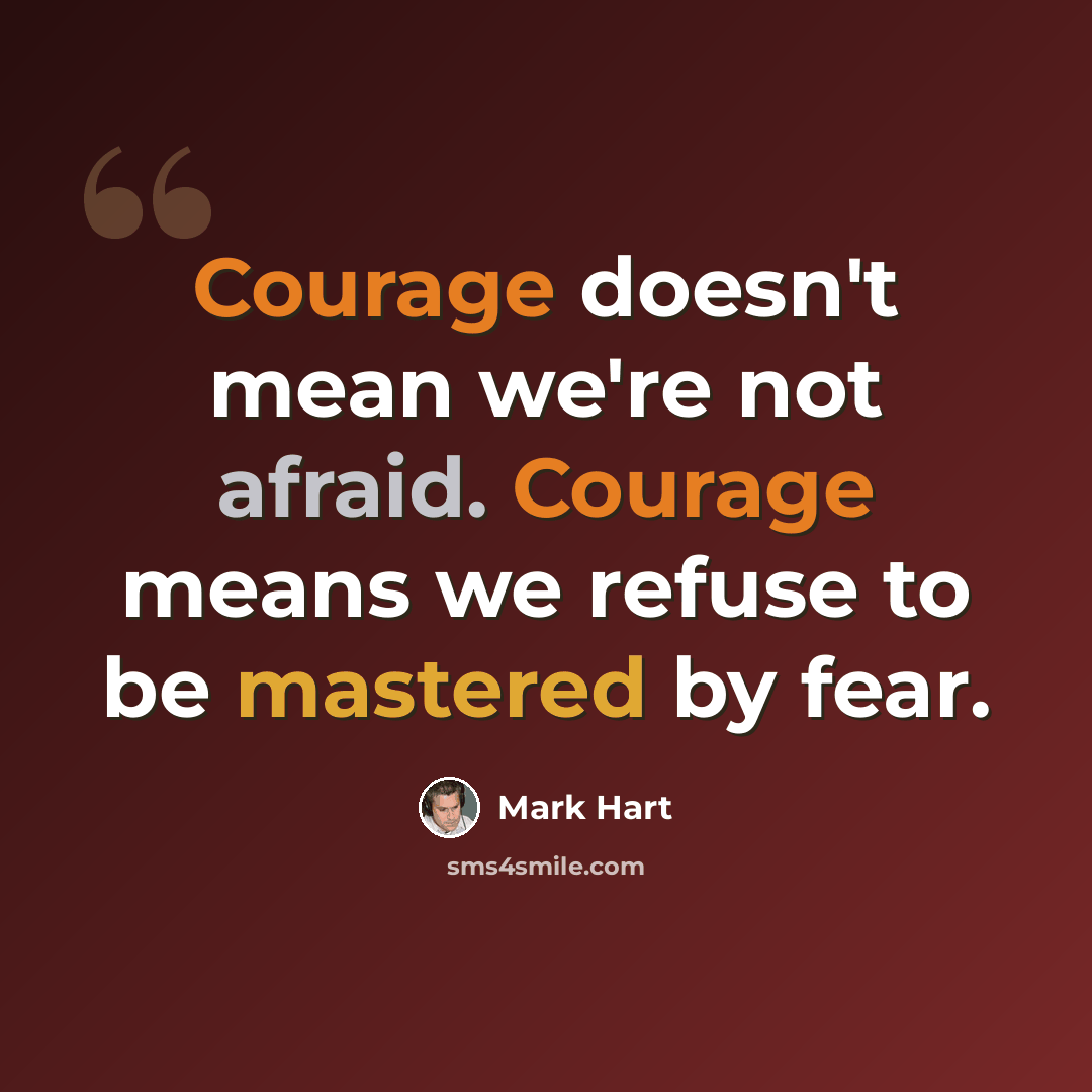 “Courage doesn't mean we're not afraid. Courage means we refuse to be mastered by fear.” quote by Mark Hart