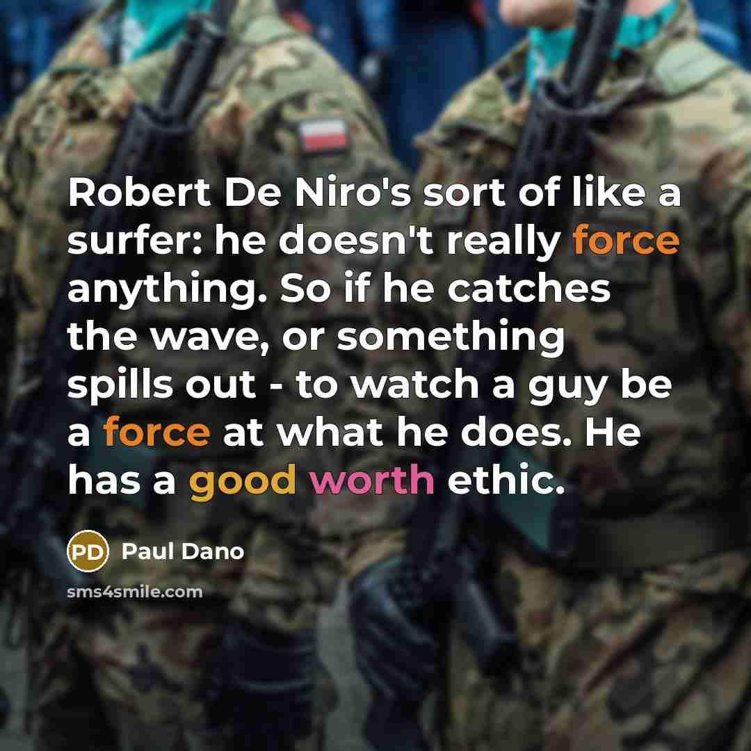 “Robert De Niro's sort of like a surfer: he doesn't really force anything. So if he catches the wave, or something spills out - to watch a guy be a force at what he does. He has a good worth ethic.” quote by Paul Dano