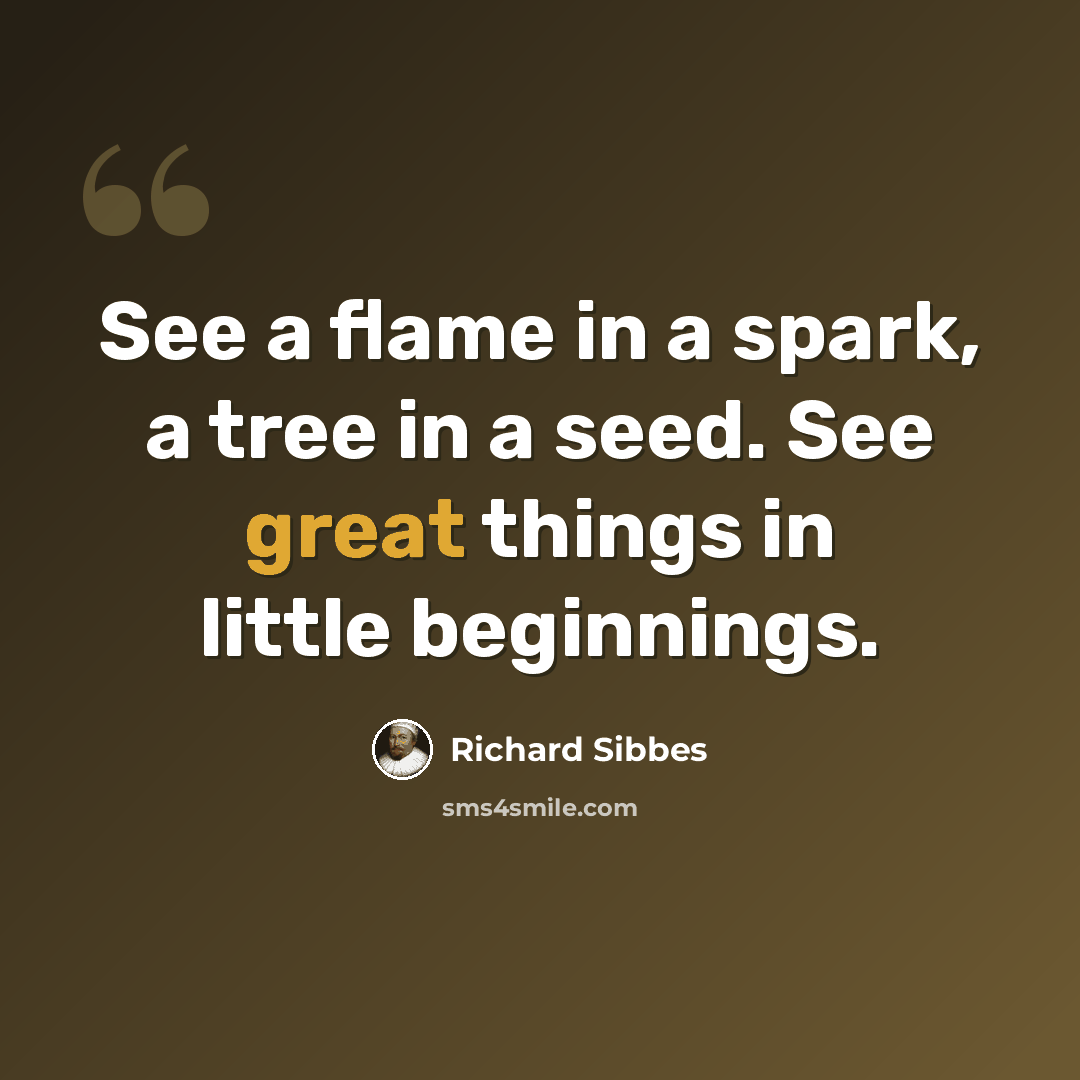 “See a flame in a spark, a tree in a seed. See great things in little beginnings.” quote by Richard Sibbes