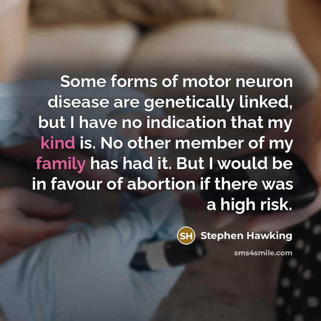 “Some forms of motor neuron disease are genetically linked, but I have no indication that my kind is. No other member of my family has had it. But I would be in favour of abortion if there was a high risk.” quote by Stephen Hawking