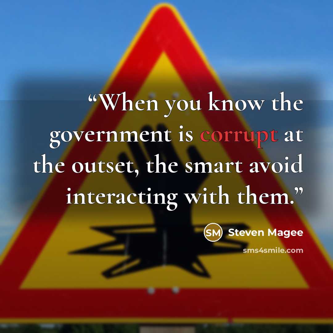 “When you know the government is corrupt at the outset, the smart avoid interacting with them.” quote by Steven Magee