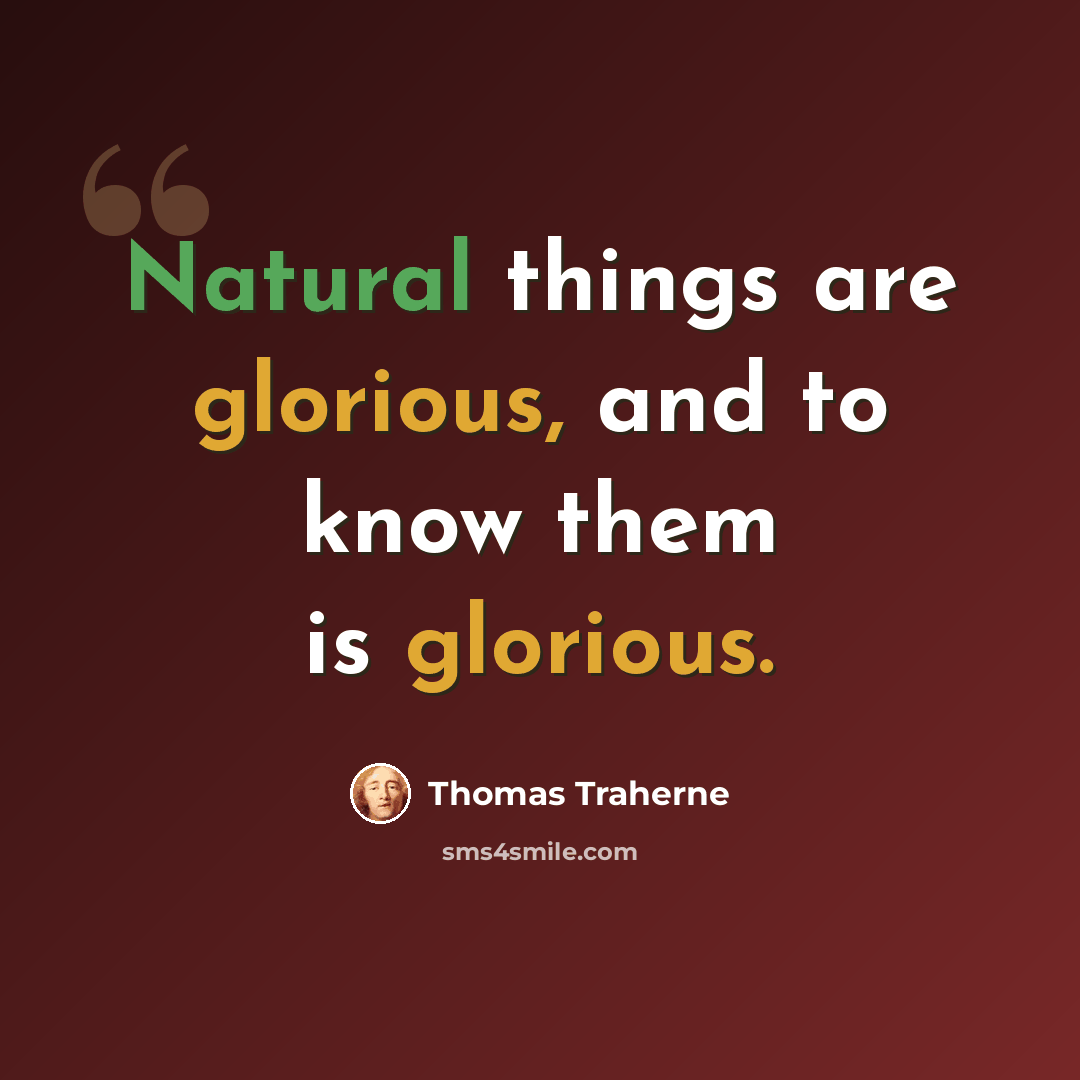 “Natural things are glorious, and to know them is glorious.” quote by Thomas Traherne