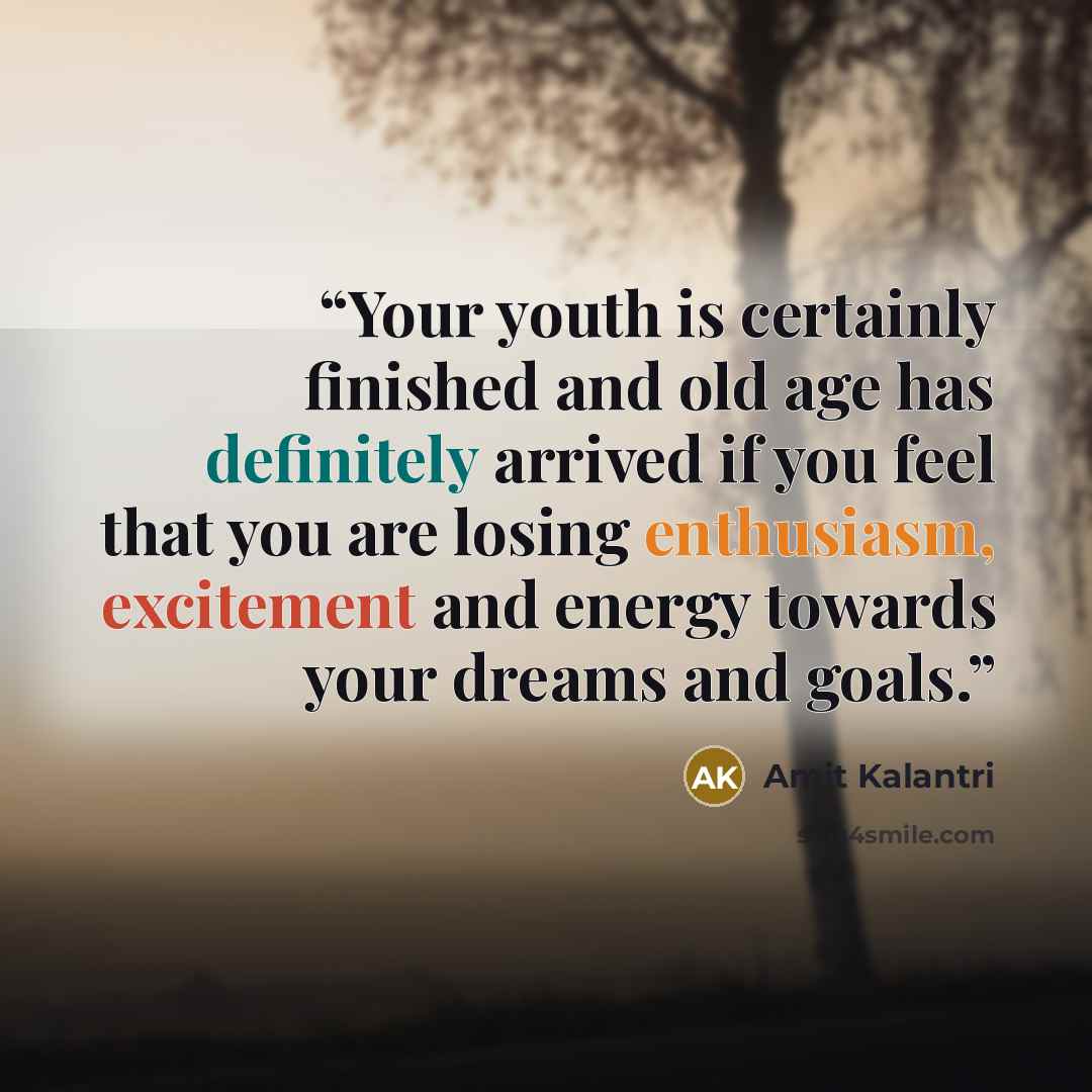 “Your youth is certainly finished and old age has definitely arrived if you feel that you are losing enthusiasm, excitement and energy towards your dreams and goals.” quote by Amit Kalantri