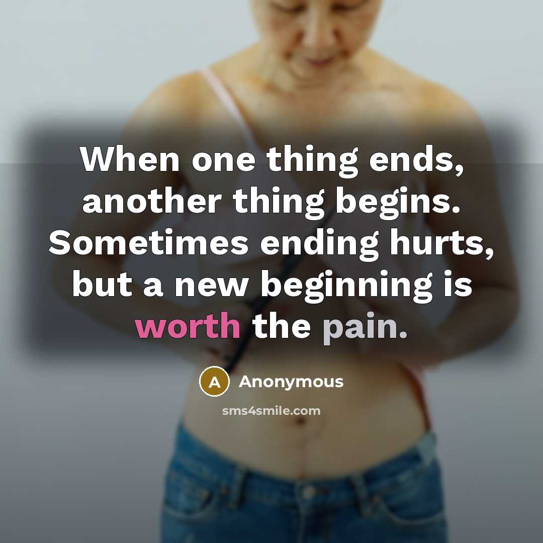 “When one thing ends, another thing begins. Sometimes ending hurts, but a new beginning is worth the pain.” quote by Anonymous