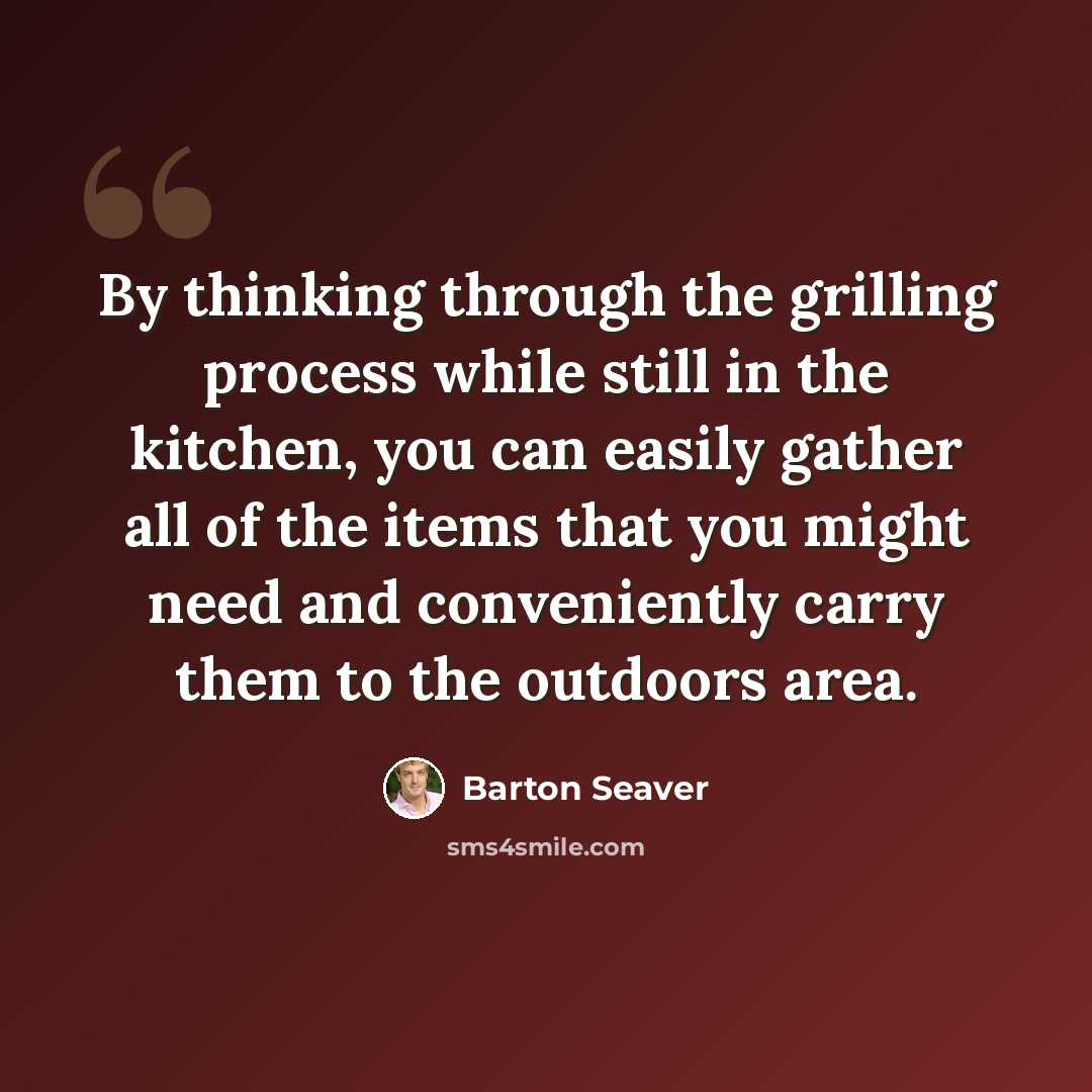 “By thinking through the grilling process while still in the kitchen, you can easily gather all of the items that you might need and conveniently carry them to the outdoors area.” quote by Barton Seaver