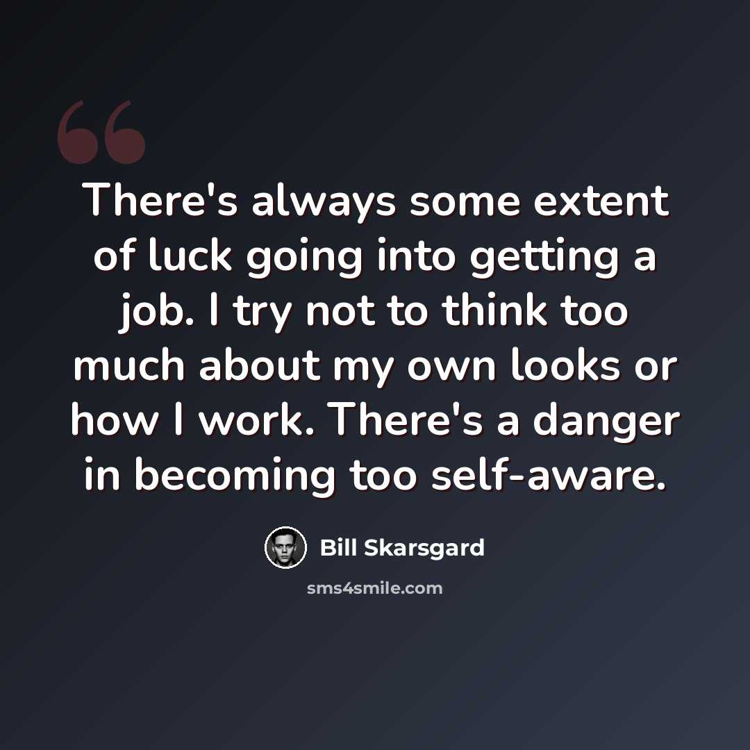 “There's always some extent of luck going into getting a job. I try not to think too much about my own looks or how I work. There's a danger in becoming too self-aware.” quote by Bill Skarsgard