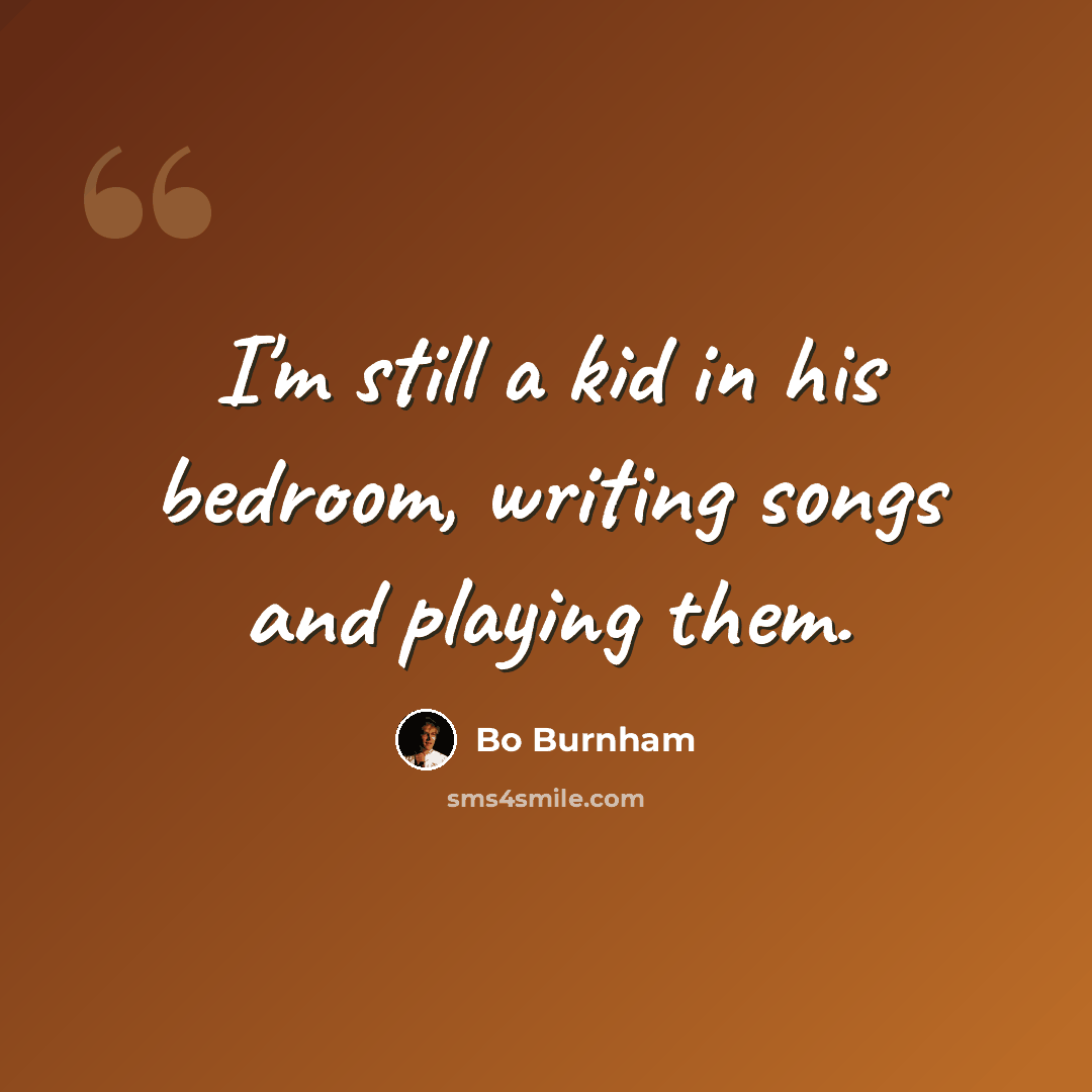 “I'm still a kid in his bedroom, writing songs and playing them.” quote by Bo Burnham
