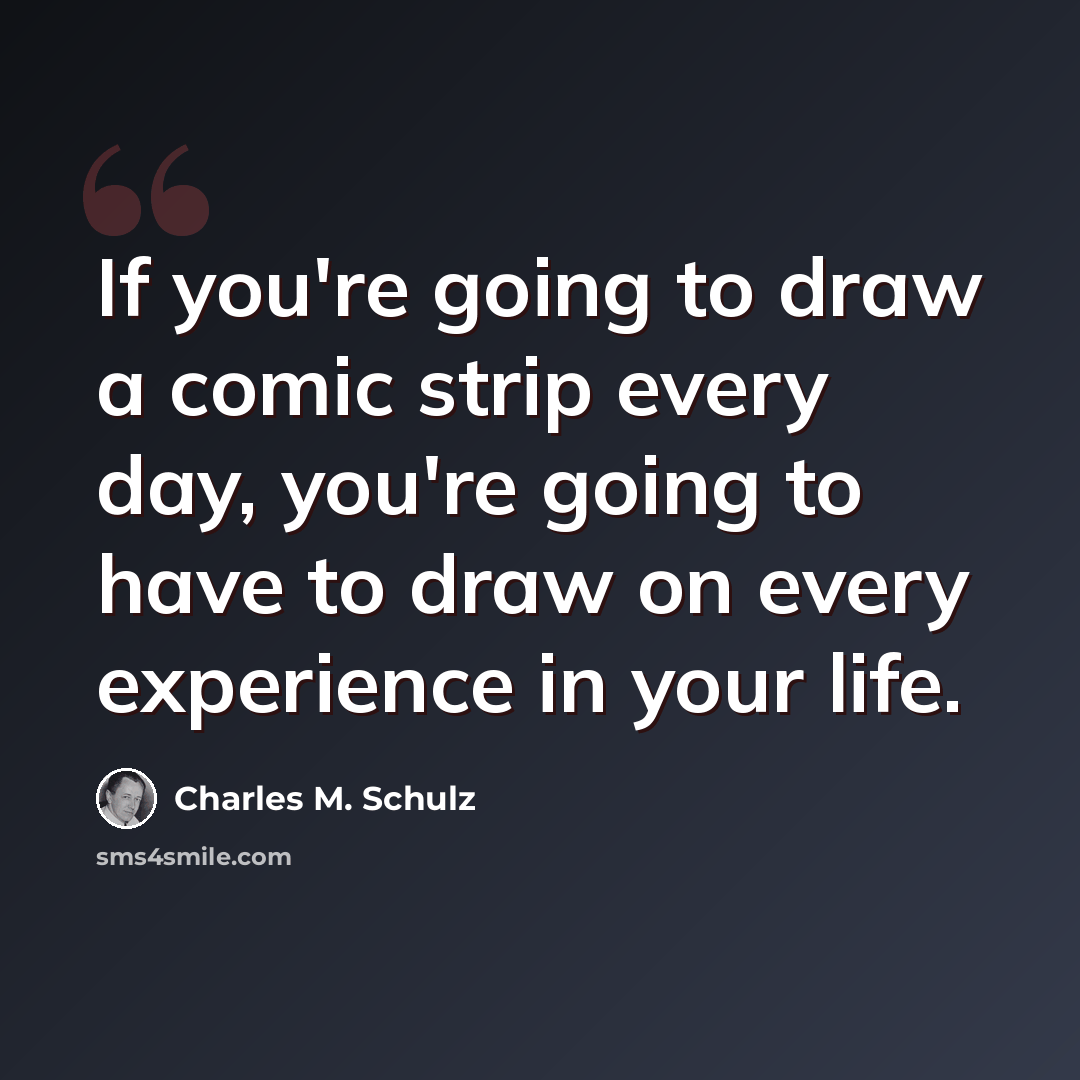 “If you're going to draw a comic strip every day, you're going to have to draw on every experience in your life.” quote by Charles M. Schulz