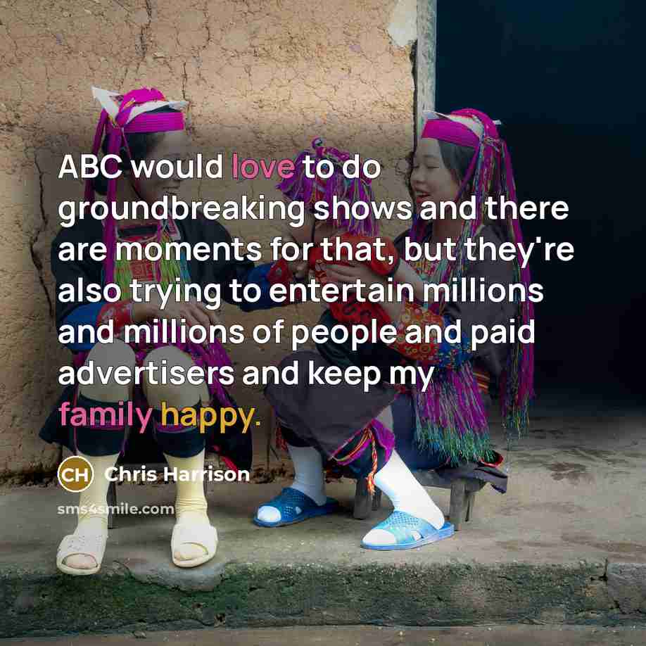 “ABC would love to do groundbreaking shows and there are moments for that, but they're also trying to entertain millions and millions of people and paid advertisers and keep my family happy.” quote by Chris Harrison