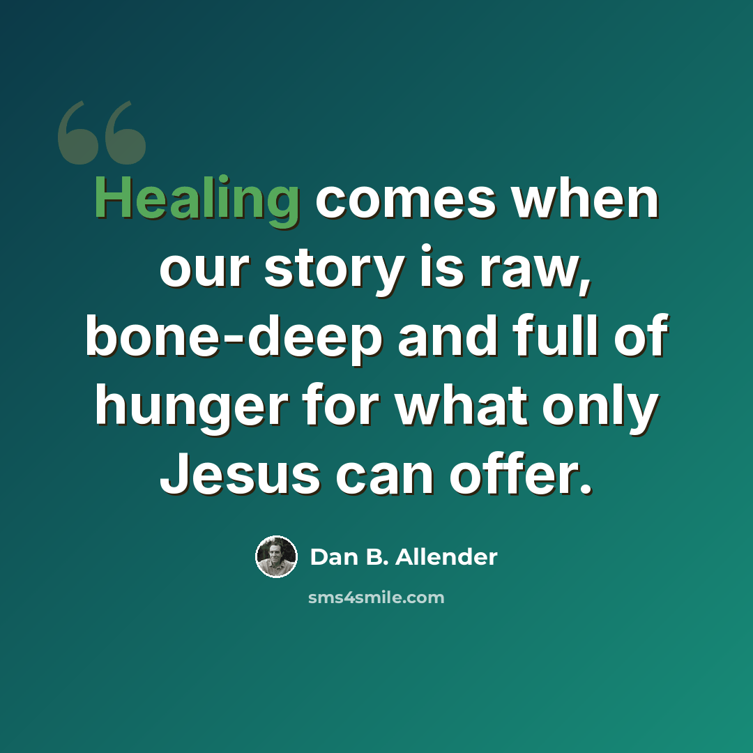 “Healing comes when our story is raw, bone-deep and full of hunger for what only Jesus can offer.” quote by Dan B. Allender
