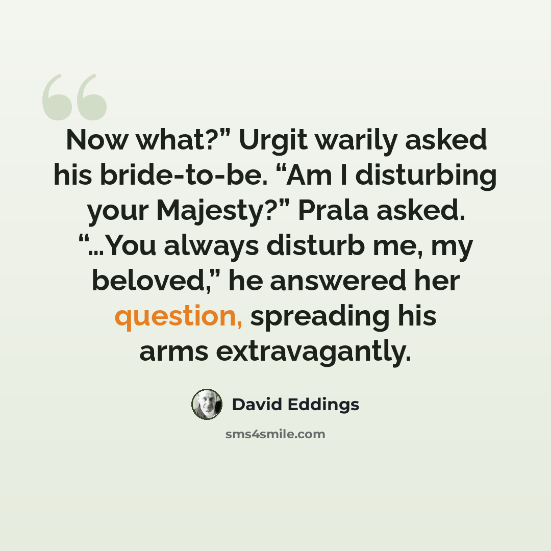 “Now what?” Urgit warily asked his bride-to-be. “Am I disturbing your Majesty?” Prala asked. “…You always disturb me, my beloved,” he answered her question, spreading his arms extravagantly.” quote by David Eddings