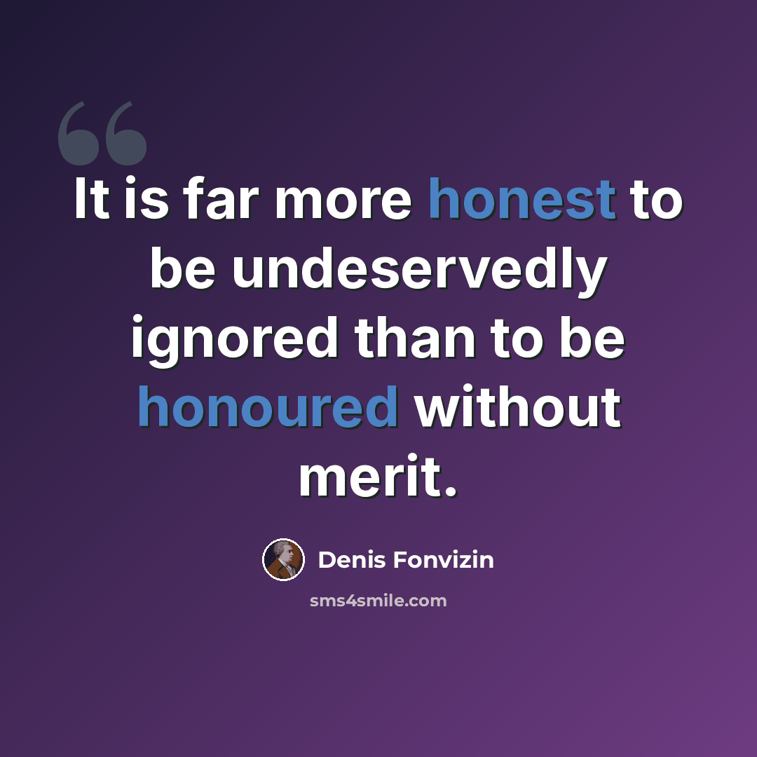 “It is far more honest to be undeservedly ignored than to be honoured without merit.” quote by Denis Fonvizin