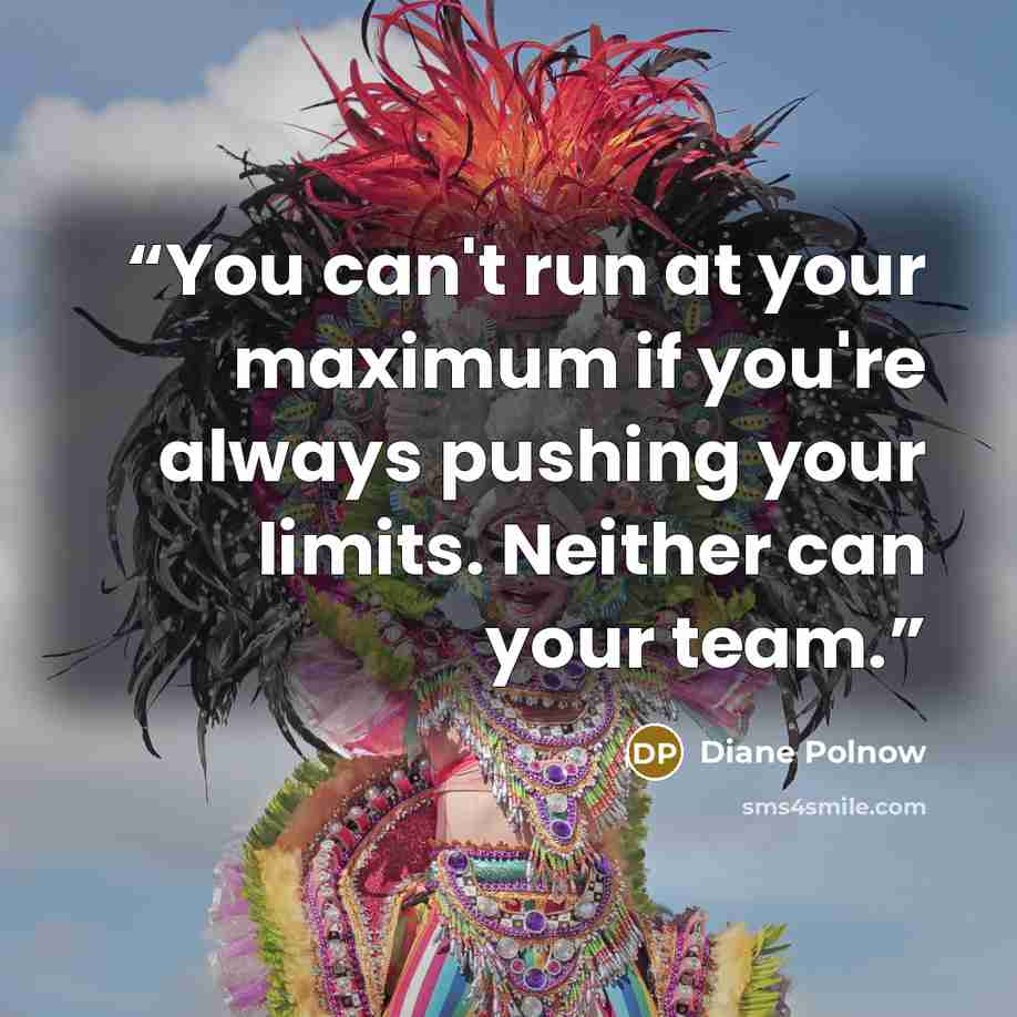 “You can't run at your maximum if you're always pushing your limits. Neither can your team.” quote by Diane Polnow