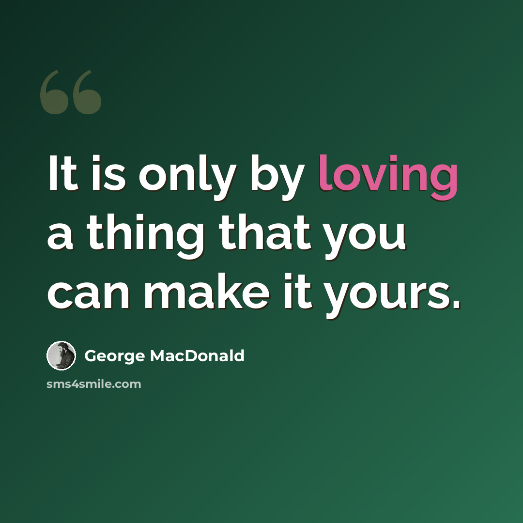 “It is only by loving a thing that you can make it yours.” quote by George MacDonald