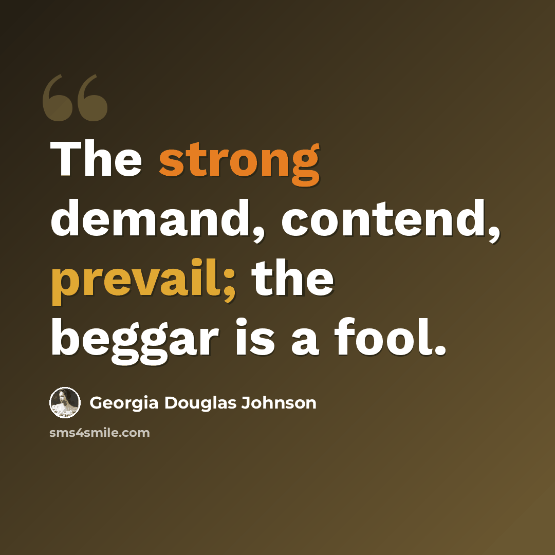 “The strong demand, contend, prevail; the beggar is a fool.” quote by Georgia Douglas Johnson