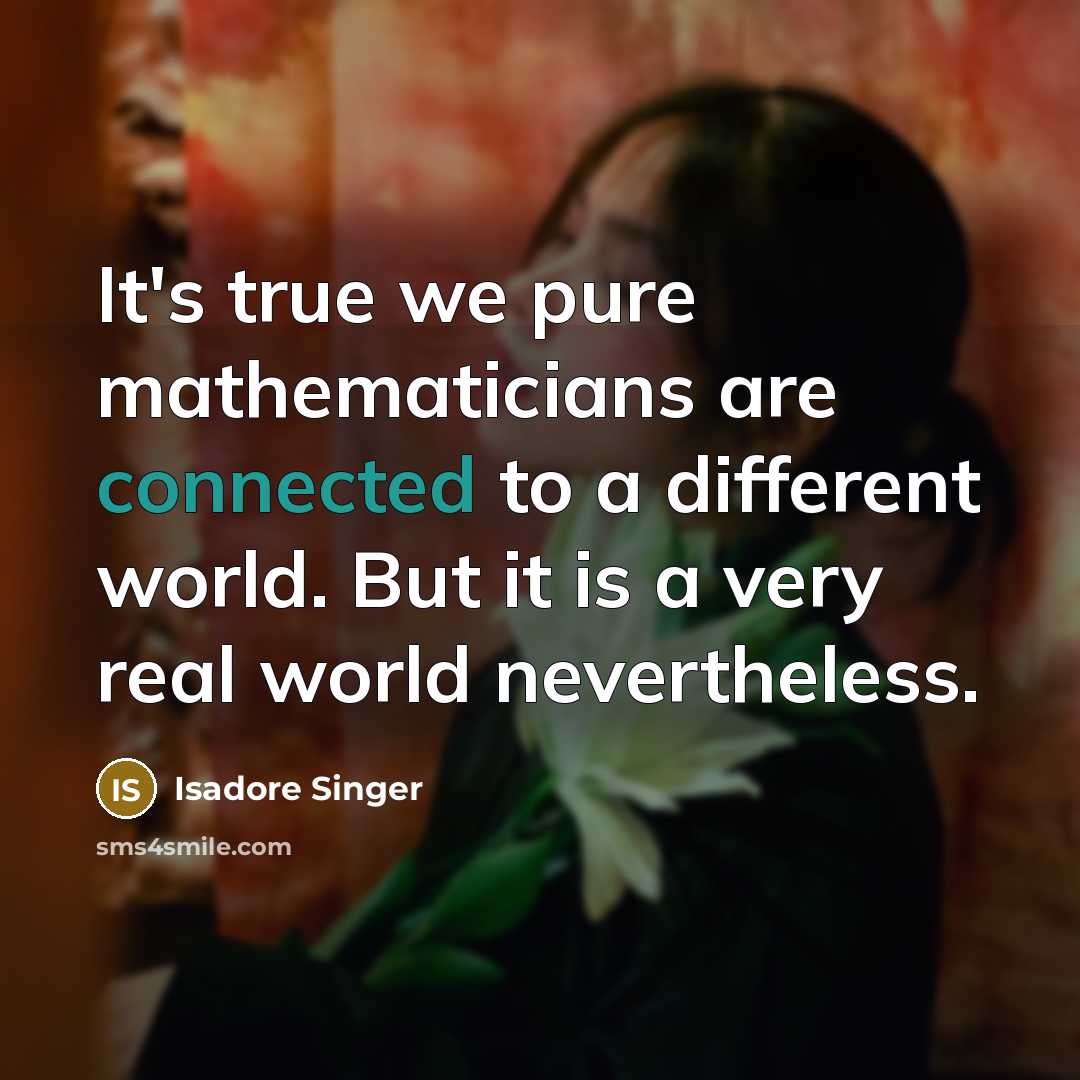 “It's true we pure mathematicians are connected to a different world. But it is a very real world nevertheless.” quote by Isadore Singer