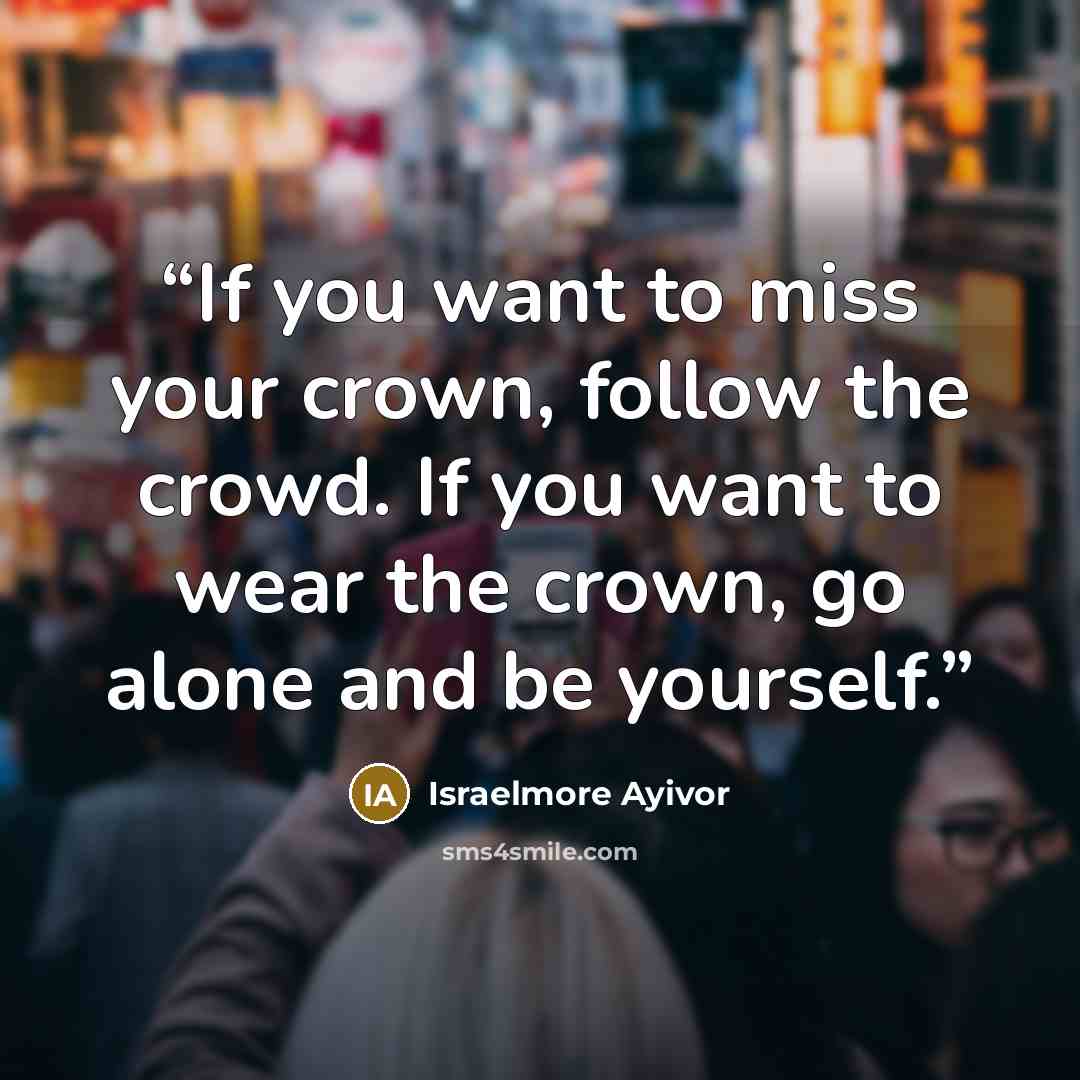 “If you want to miss your crown, follow the crowd. If you want to wear the crown, go alone and be yourself.” quote by Israelmore Ayivor