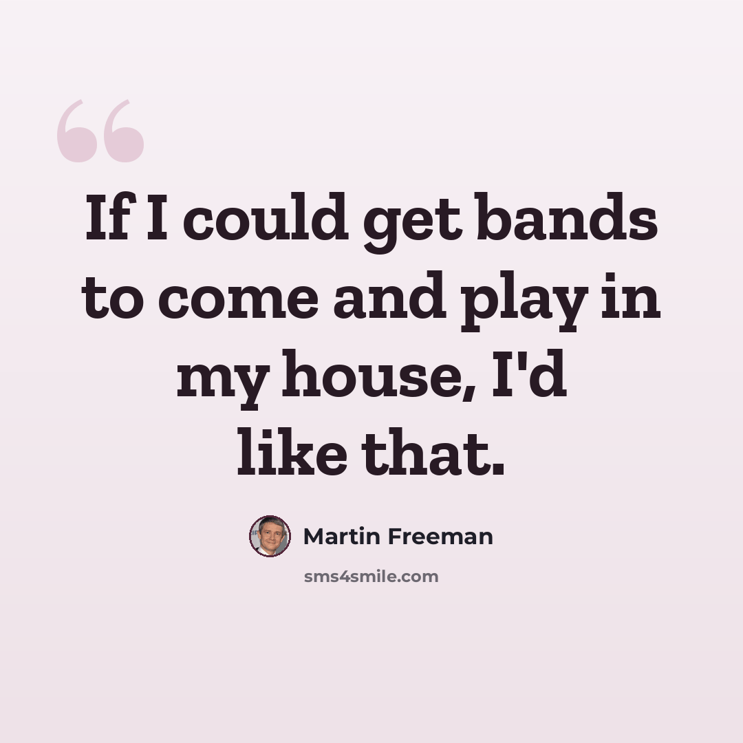 “If I could get bands to come and play in my house, I'd like that.” quote by Martin Freeman