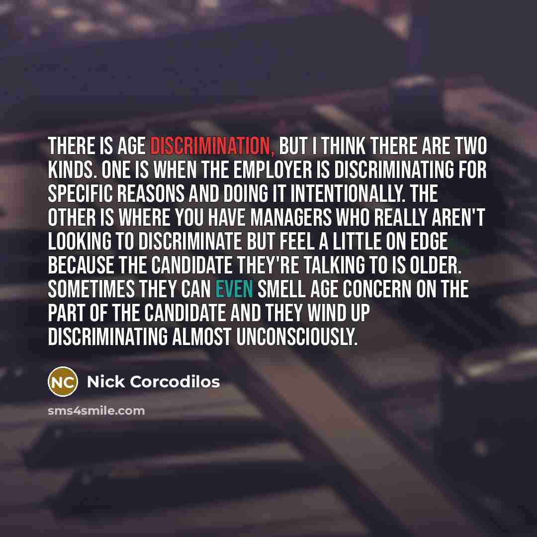 “There is age discrimination, but I think there are two kinds. One is when the employer is discriminating for specific reasons and doing it intentionally. The other is where you have managers who really aren't looking to discriminate but feel a little on edge because the candidate they're talking…” quote by Nick Corcodilos