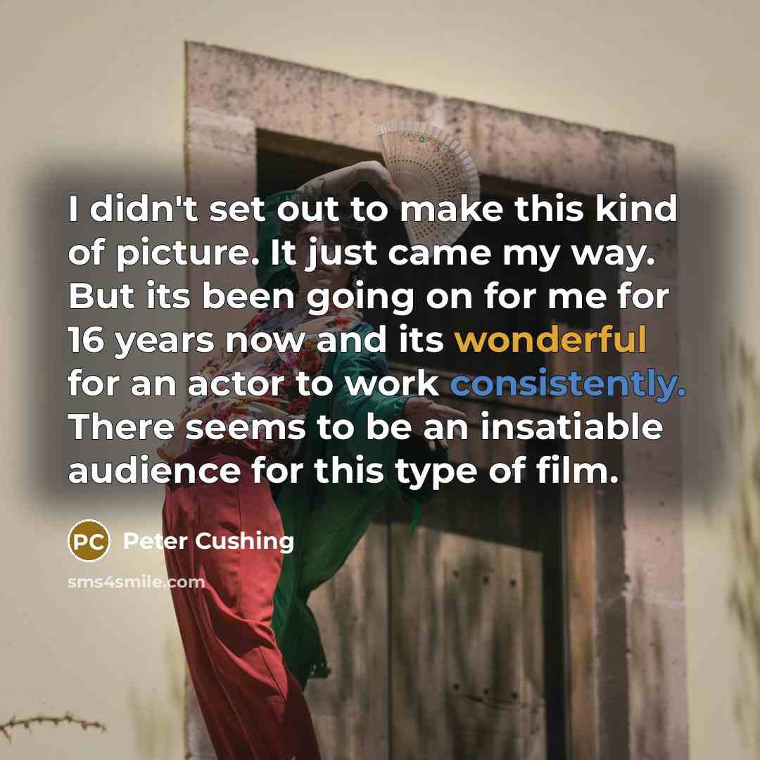 “I didn't set out to make this kind of picture. It just came my way. But its been going on for me for 16 years now and its wonderful for an actor to work consistently. There seems to be an insatiable audience for this type of film.” quote by Peter Cushing