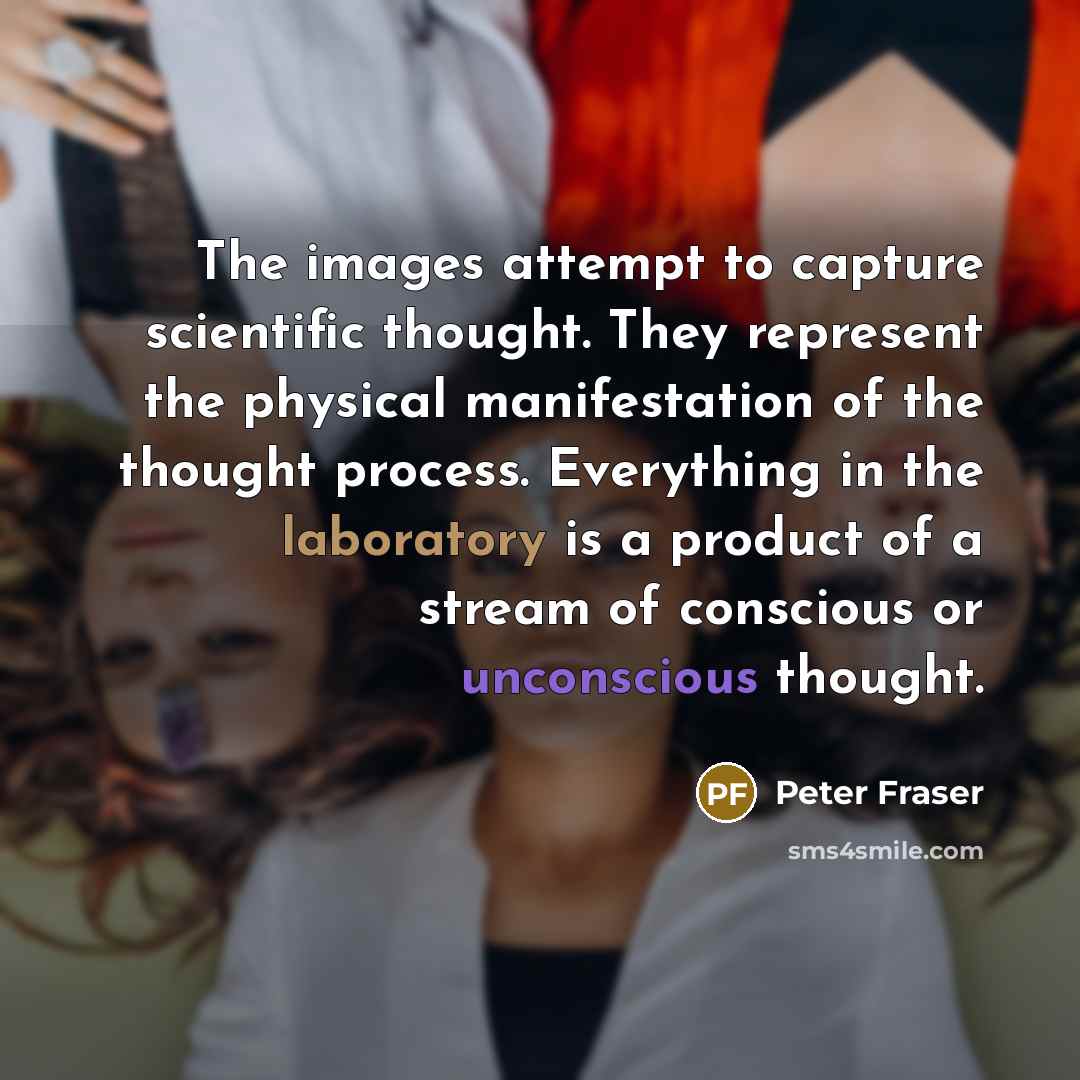 “The images attempt to capture scientific thought. They represent the physical manifestation of the thought process. Everything in the laboratory is a product of a stream of conscious or unconscious thought.” quote by Peter Fraser