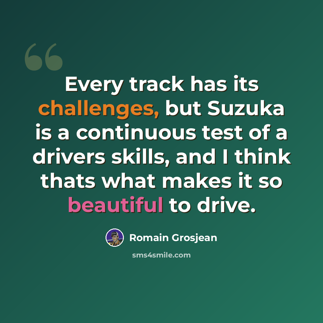 “Every track has its challenges, but Suzuka is a continuous test of a drivers skills, and I think thats what makes it so beautiful to drive.” quote by Romain Grosjean