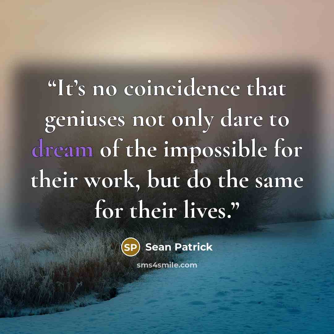 “It’s no coincidence that geniuses not only dare to dream of the impossible for their work, but do the same for their lives.” quote by Sean Patrick