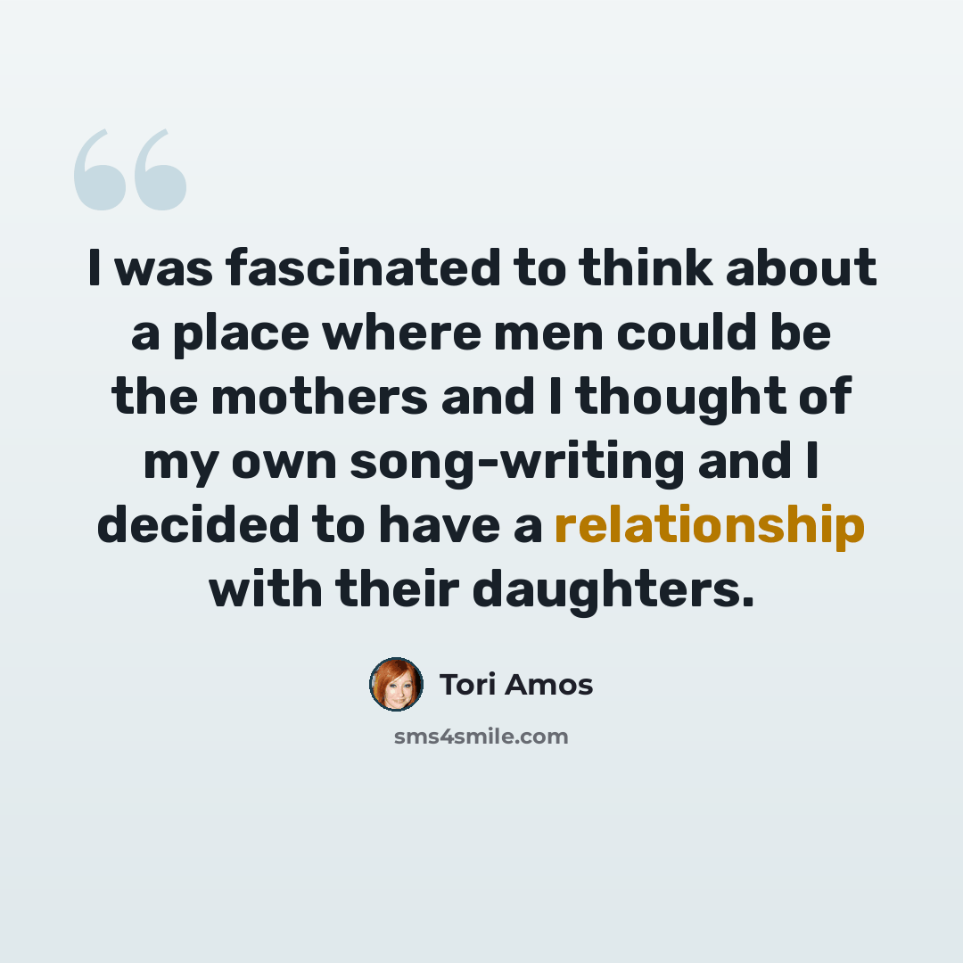 “I was fascinated to think about a place where men could be the mothers and I thought of my own song-writing and I decided to have a relationship with their daughters.” quote by Tori Amos