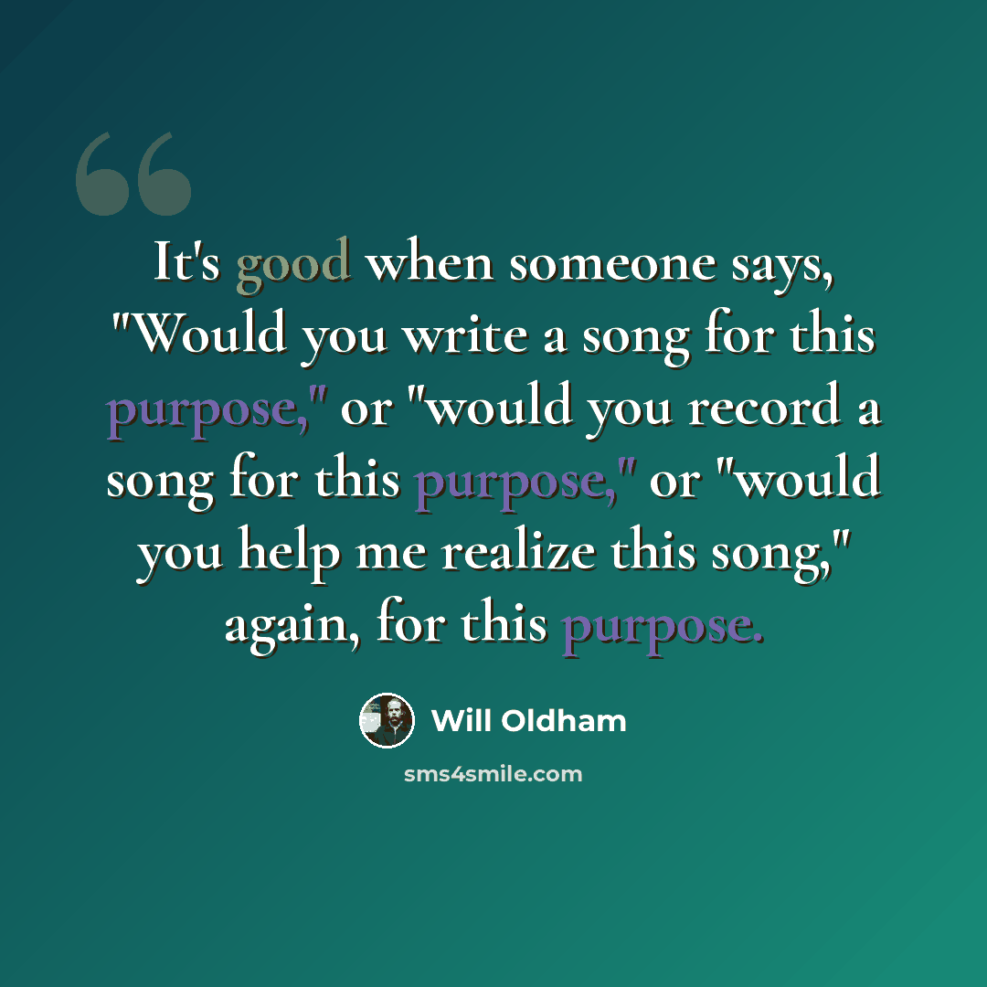 “It's good when someone says, "Would you write a song for this purpose," or "would you record a song for this purpose," or "would you help me realize this song," again, for this purpose.” quote by Will Oldham