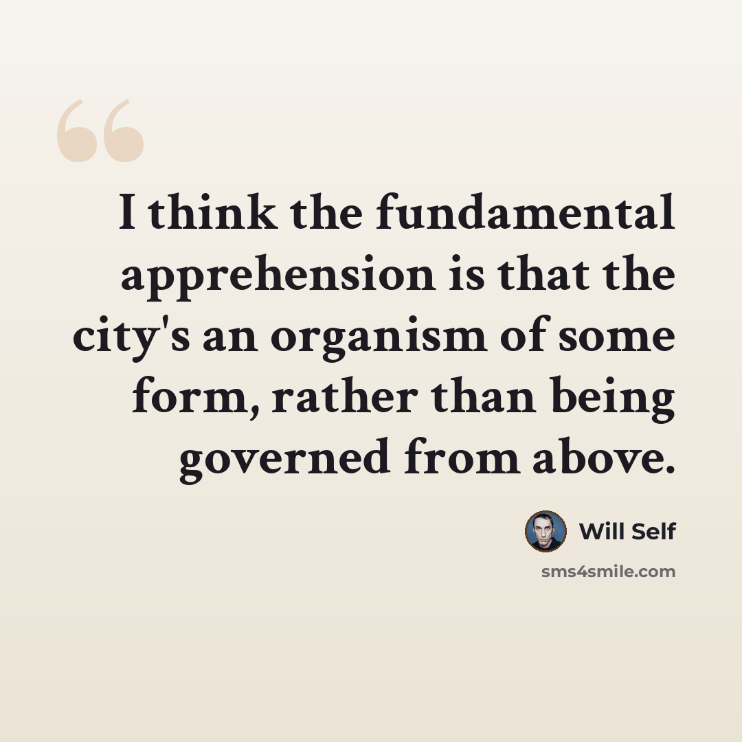 “I think the fundamental apprehension is that the city's an organism of some form, rather than being governed from above.” quote by Will Self