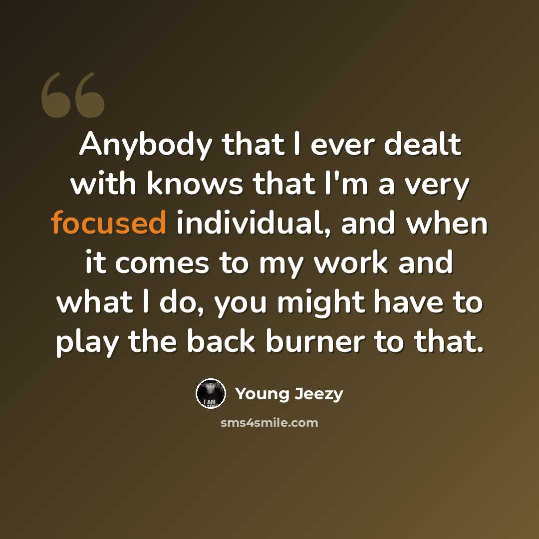 “Anybody that I ever dealt with knows that I'm a very focused individual, and when it comes to my work and what I do, you might have to play the back burner to that.” quote by Young Jeezy