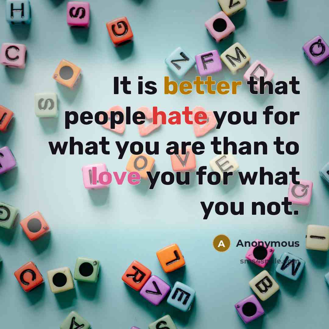 “It is better that people hate you for what you are than to love you for what you not.” quote by Anonymous
