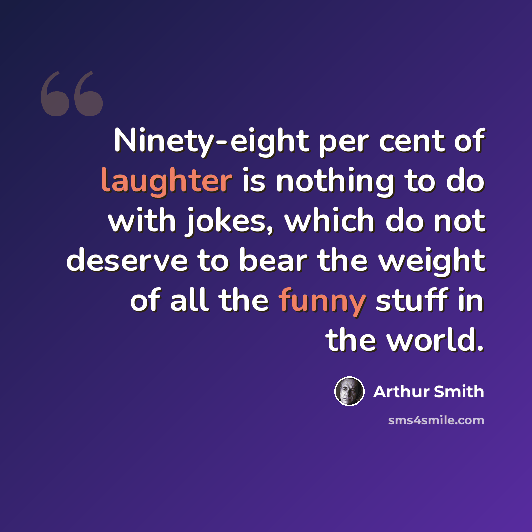 “Ninety-eight per cent of laughter is nothing to do with jokes, which do not deserve to bear the weight of all the funny stuff in the world.” quote by Arthur Smith