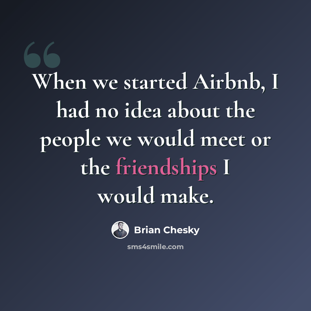 “When we started Airbnb, I had no idea about the people we would meet or the friendships I would make.” quote by Brian Chesky